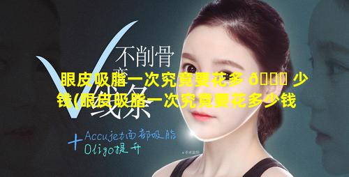 眼皮吸脂一次究竟要花多 🐝 少钱(眼皮吸脂一次究竟要花多少钱 🦉 呀)